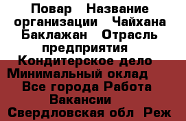 Повар › Название организации ­ Чайхана Баклажан › Отрасль предприятия ­ Кондитерское дело › Минимальный оклад ­ 1 - Все города Работа » Вакансии   . Свердловская обл.,Реж г.